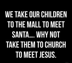 we take our children to the mall to meet santa why not take them to church to meet jesus