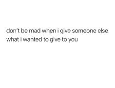 the words don't be mad when i give someone else what i wanted to give to you