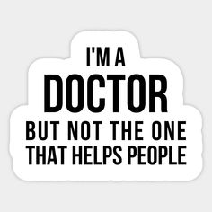 i'm a doctor but not the one that helps people