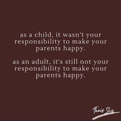 a quote that says, as a child, it want your responishment to make your parents happy