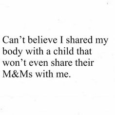 an image with the words, can't believe i shared my body with a child that won't even share their m & ms with me