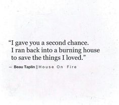 a quote from beau taplin on fire that says, i gave you a second chance i ran back into a burning house to save the things i loved