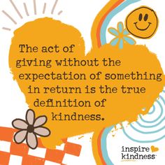 the act of giving without the appreciation of something in return is the true definition of kindness