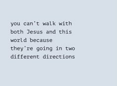 the words you can't walk with both jesus and this world because they're going in two different directions