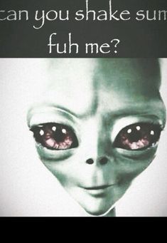 an alien with red eyes and the caption can you shake sum? fuh me?