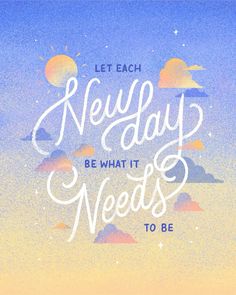 a poster with the words, let each new day be what it needs to be