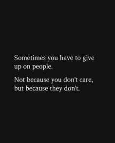 someones you have to give up on people not because you don't care, but because they don't