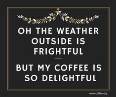 a quote that says, oh the weather outside is frighful but my coffee is so delightful