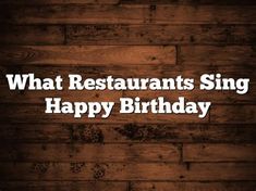 the words, what restaurants sing happy birthday are in front of a wooden background with white lettering