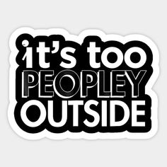 it's too peopley outside sticker in black and white with the words, it's too peopley outside