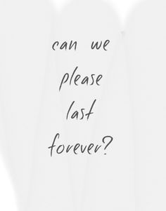 the words can we please last forever? written in black ink on a white background