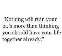 a quote that says nothing will run your 20's more than thinking you should have your life together already