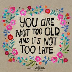 the words you are not too old and it's not too late on a floral frame