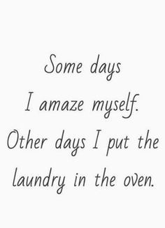 someone wrote some days i amaze my self other days i put the laundry in the oven