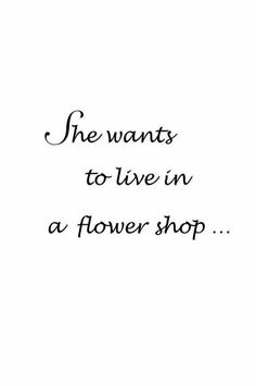 a black and white photo with the words she wants to live in a flower shop