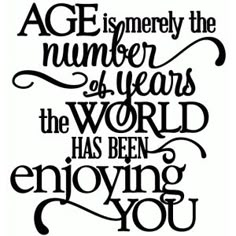 a quote that says age is emery the number of years in the world has been enjoying you