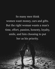 a black and white photo with the words so many men think women want money, cars and gifts but the right woman wants a man's time, effort,