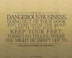 a quote from the fellowship of the ring that says, it's a dangerous business going out of your door you step on to the road and if you don't