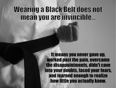 a man wearing a black belt does not mean you are invincible it means you never give up, worked past the pain, didn't