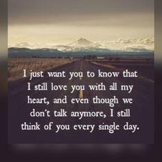 a road with the words i just want you to know that i still love you with all my heart, and even though we don't talk anymore, i still think of you every single day