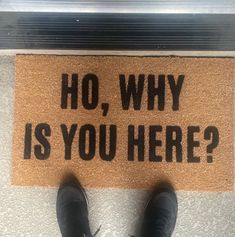 a door mat that says ho, why is you here?