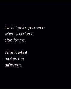 a black and white photo with the words, i will clap for you even when you don't clap for me that's what makes me different