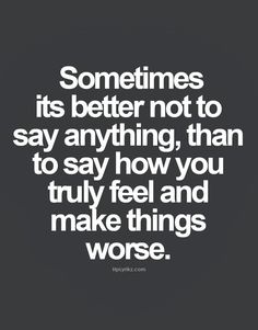 a quote that says sometimes its better not to say anything, than to say how you truly feel and make things worse