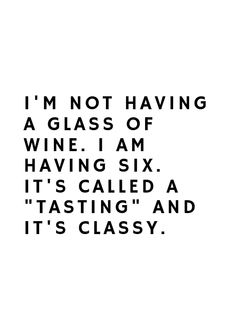 the words i'm not having a glass of wine i am having six it's called tasting and it's classy