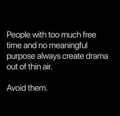 people with too much free time and no meaningful purpose always create drama out of thin air avoid them