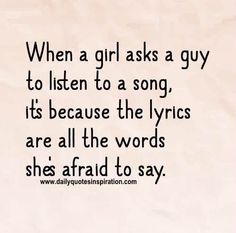 a quote that says when a girl asks a guy to listen to a song, it's because the words are all the words she's afraid to say