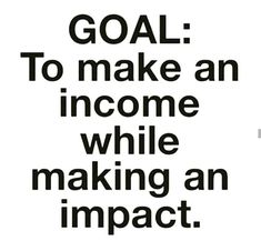 a black and white poster with the words goal to make an income while making an impact