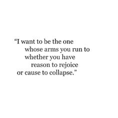 a quote that reads i want to be the one whose arms you run to whether you have reason to rejoice or cause to collapse