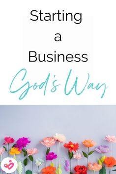 colorful flowers with the words starting a business god's way