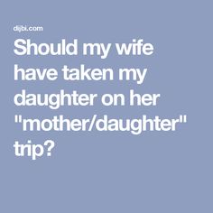 a woman is shown with the words should my wife have taken my daughter on her mother / daughter trip?