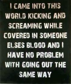 a sign that says i came into this world kicking and screaming while covered in someone elses blood and i have no problem with going out the same way