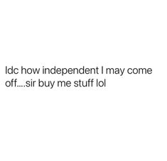 the words idic how independent may come off, sir buy me stuff lol