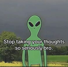 an alien standing in the grass with text saying stop taking your thoughts so seriously bro