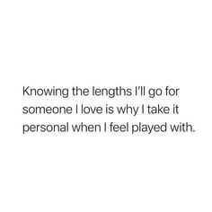 a quote that reads, know the lengths i'll go for someone love is why i take it personal when feel played with