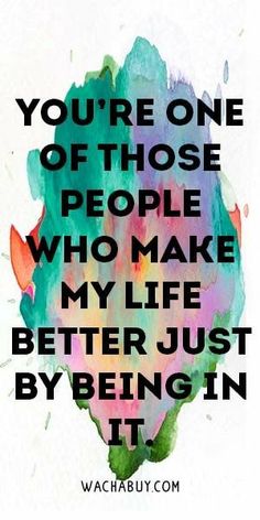 a quote that says you're one of those people who make my life better just by being in it