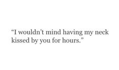 a quote that reads, i wouldn't mind having my neck kissed by you for hours