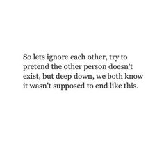 an image with the words so lets ignore each other, try to pretend the other person doesn't exit, but deep down, we both know it was supposed to end like this