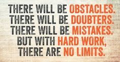 there will be obstacles, there will be doubters, but with hard work, there are no limits