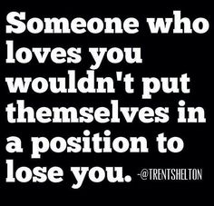 someone who loves you wouldn't put themselvess in a position to lose you