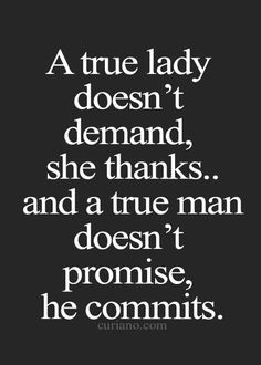 a true lady doesn't demand, she thanks and a true man doesn't promise, he commits