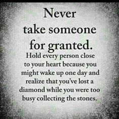 a poem that says never take someone for granited hold every person close to your heart because you might wake up one day and