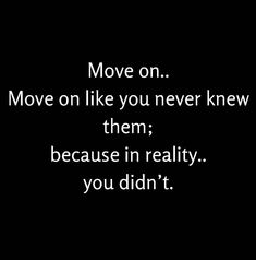 the words move on move on like you never knew them because in reality, you didn't