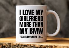 i love my girlfriend more than my bmw yes she bought me this white coffee mug