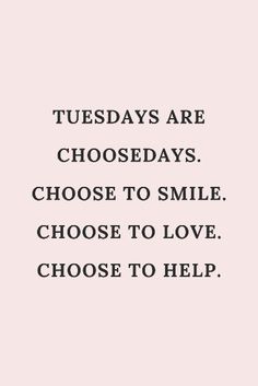 a quote that says, tuesdays are choices choose to smile choose to love choose to help