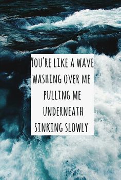 the words you're like a wave washing over me pulling me underneath sinking slowly