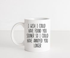 a white coffee mug with the words i wish i could have found you someone so i could have annoyed you longer